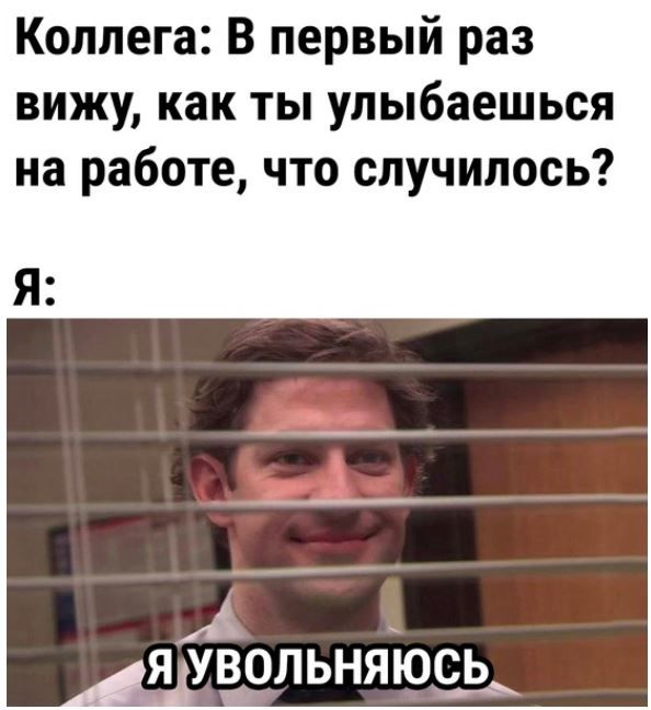 Коллега В первый раз вижу как ты упыбаешься на работе что случилось А _ Я УВОПЬНЯЮЩ