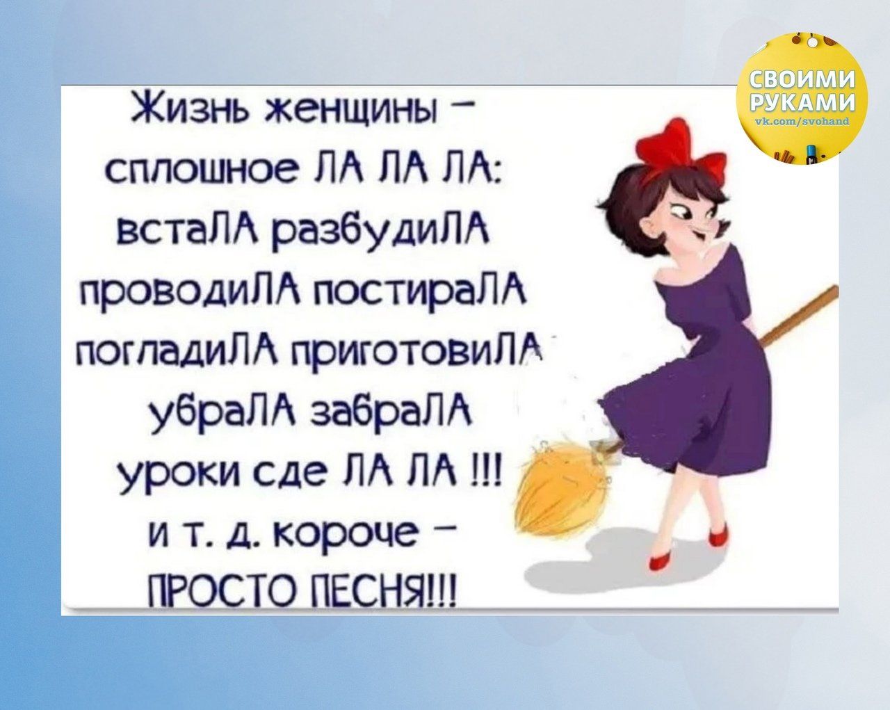 Жизнь женщины _ сплошное ПА ПА ПА встаПА разбудиЛА и проводим постираПА погладиЛА приготовим убраЛА забраЛА уроки сде ЛА ЛА П и т д короче _ ПРОСТО ПЕСНЯ
