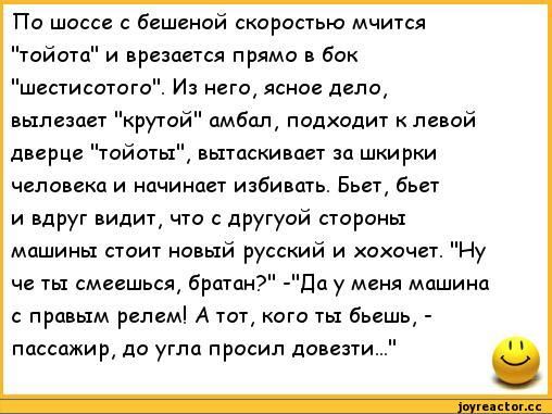 По шоссе с бешеной скорасгью мчится ойогп и врезается прямо в бок шгсгисогого и него ясное дело вылезает крутой амбап падходит к пеной дверце тойоты вытискивпн сш шкирки чслопка и начинает избивать Бьет бьет и вдруг видит что другуой стороны машины стои7 на лый русский и хахочег Ну че ты смеешьщ братан дц у меня машина с правым рвлем А тат кого ты бьешь пассажир до угпп просил довезти