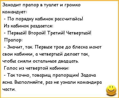 Заходит прцпар в туалет и громко командует По порядку кабинок рассчитдйсь Из кабинок раздается Периый Второй Третий Четвертый Прапор Значит так Первые трое до блеска мают свои кабинки а четвертый делает так чтобы сияли остальные двадцать Голос и четвертой кабиики Тц точнщ товарищ прапорщик Задача ясна Выполняйте раз не узнали командира части