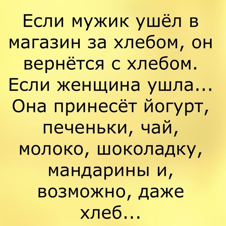 Если мужик ушёл в магазин за хлебом он вернётся с хлебом Если женщина ушла Она принесёт йогурт печеньки чай молоко шоколадку мандарины и возможно даже хлеб