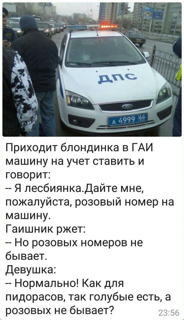 Приходит блондинка в ГАИ машину на учет ставить и говорит _ Я лесбиянкадайте мне пожалуйста розовый номер на машину Гаишник ржет Но розовых номеров не бывает Девушка Нормально Как для пидорасов так голубые есть а розовых не бывает у