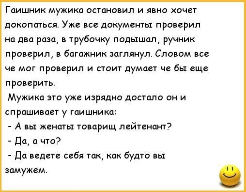 Гаишник мужика остановил и явно хочет докопшься Уже все документы проверил на два раза в трубочку подышал ручник проверил в багажник заглянул Словом все че миг проверил и стоит думает чв бы еще проверить Мужика эт уже изрядно достали он и спрашивап у гаишника А вы менты товдрищ лейтенант Да а что Пп ведет себя так как будт замужем