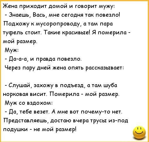 Жена приходит домой и гонар мужу Знаешь Вась мне сегодня так повезло Подхожу к мусарапраиоду а там пара туфель сю Такие красивыеі памарила мой размер Муж дц пщ и правда повезло Через пару дней жена апять рассказывает Слушай закажу подъезд а там шуба норковая висит Померипа мой размер Муж со плохим дау тебе везет А мне вот почему то на Представляешь достаю вчера трусы иэ под подушки не май рцзмер