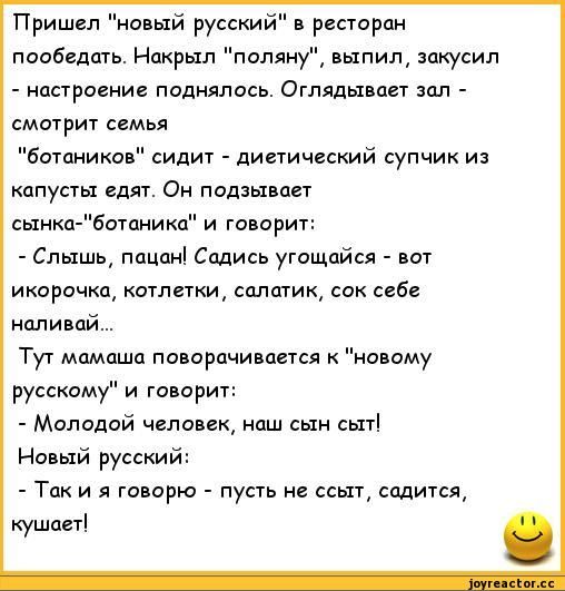 Пришел новый русскии ресторан пообедшь Накрыл длину выпил закусил настроение поднялось Оглядывагт мл смотрит семья ботаников сидит диетический супчик из капусты едят Он подзывает шика ботпникп и говорит Слышь пацан Садись утощайся вот икорачкц котлетки сплитик сок себе наливай Тут мамаша поворачивается к новому русскому и говорит Молодой чепавцк наш сын сыт Новый русский Так и я говорю пусть не сс