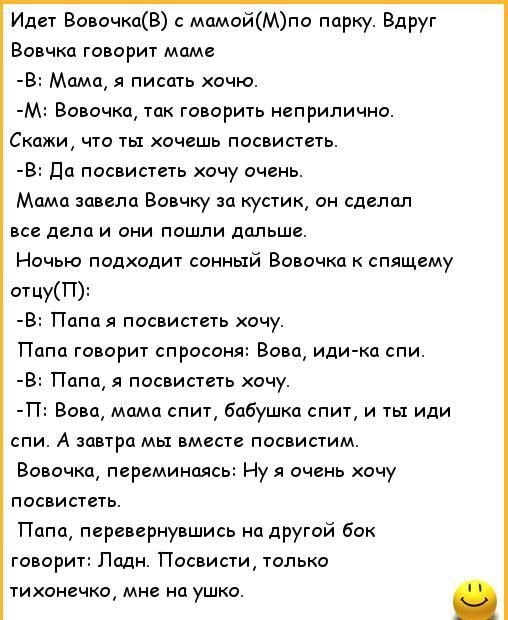 и ВапочкпВ мамойМпо парку Вдруг Вовчка говорю маме 43 Мама писить очю М Вовочка так говорить наприлично Скажи что ты хочешь посвистеть В до посвистеть хочу очень Мима завело Вовчку за кустик он сделал все дела и они пошли дальше Ночью подходит сонный Вовочка спящему ищу Папа я посвипнь хочу Папа говори спрасоня Банд иди кп спи в Папа я посвистаь хочу п Ваш мама спит бабушка спит и ты иди спи А зав