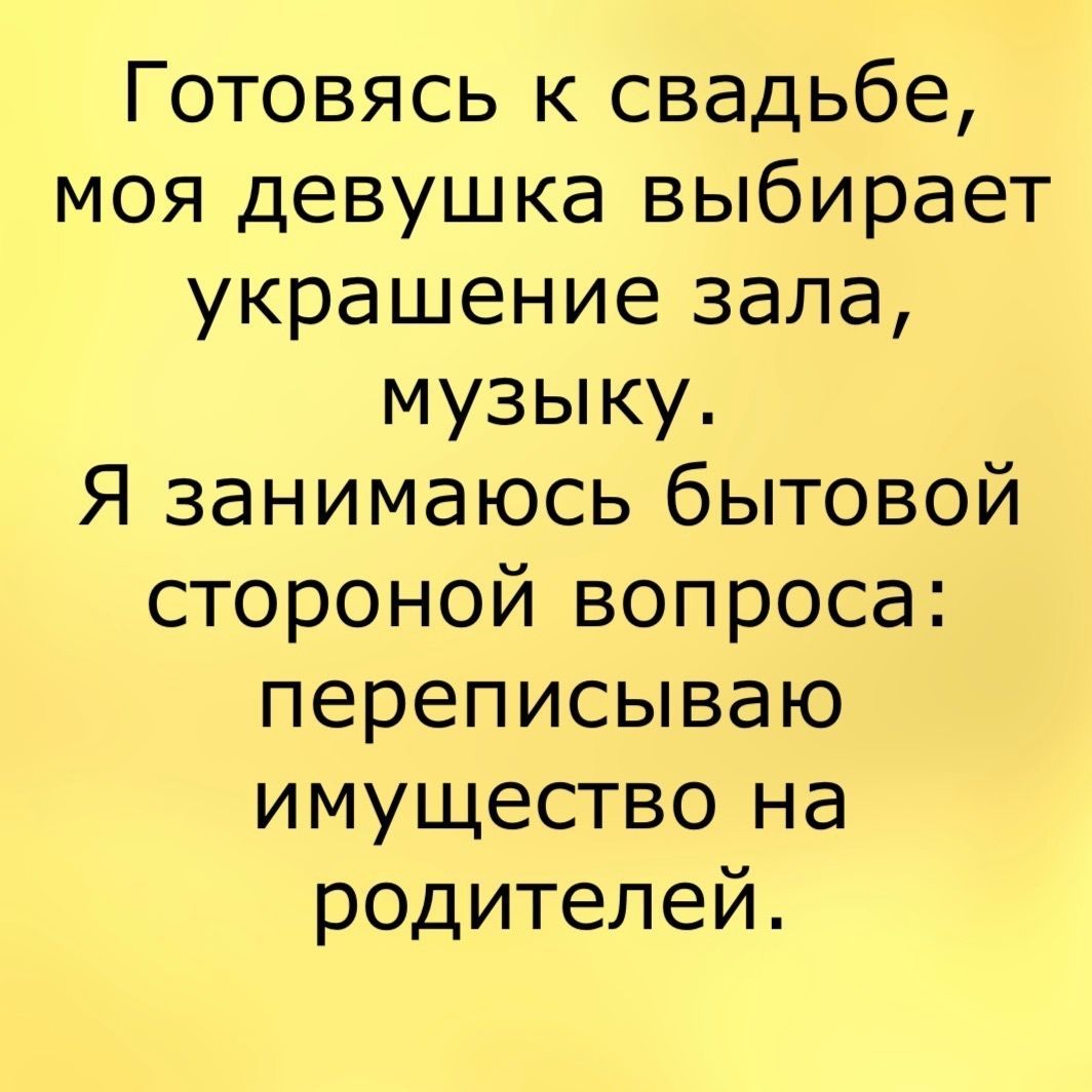 Готовясь к свадьбе моя девушка выбирает украшение зала музыку Я занимаюсь бытовой стороной вопроса переписываю имущество на родителей