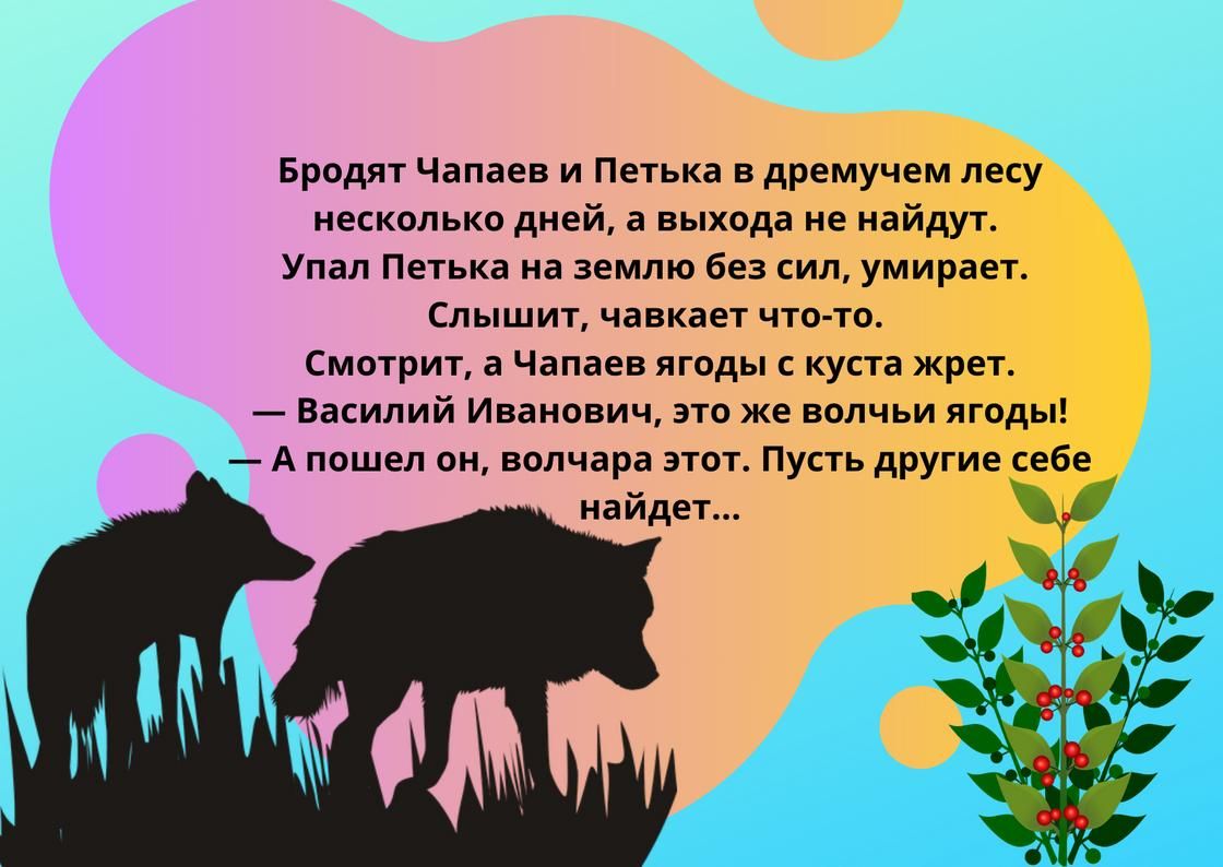 Бродят Чапаев и Петька в дремучем лесу несколько дней а выхода не найдут Упал Петька на землю без сил умирает Слышит чавкает что то Смотрит а Чапаев ягоды с куста жрет Василий Иванович это же волчьи ягоды Апошел он волчара этот Пусть другие себе найдет и ър Ч ч