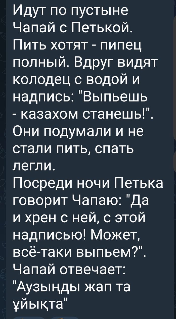 Идут по пустыне Чапай с Петькой Пить хотят пипец полный Вдруг видят колодец с водой и надпись Выпьешь казахом станешь Они подумали и не стали пить спать легли Посреди ночи Петька говорит Чапаю Да и хрен с ней с этой надписью Может всё таки выпьем Чапай отвечает Аузынды жап та уйыкта