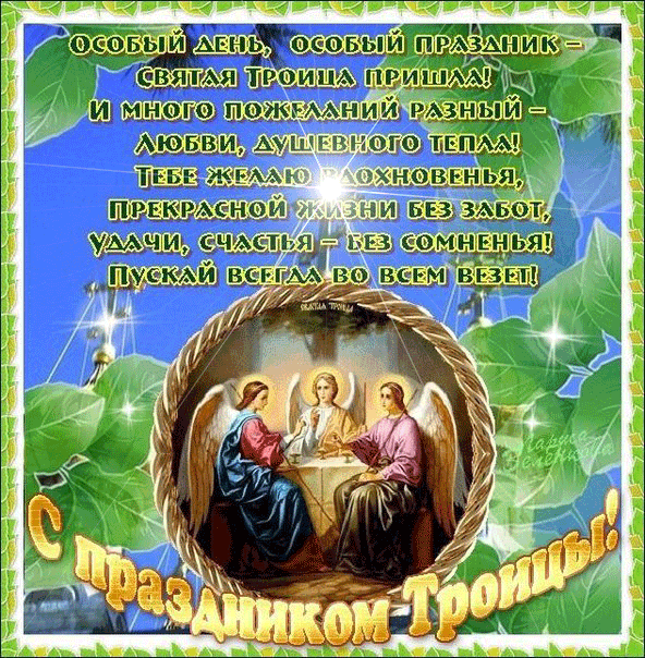 Особый день, особый праздник – Святая Троица пришла! И много пожеланий разны – любви, душевного тепла! Тебе желаю вдохновения, прекрасной жизни без забот, удачи, счастья – без сомненья! Пускай всегда во всем везет! С праздником Троицы!