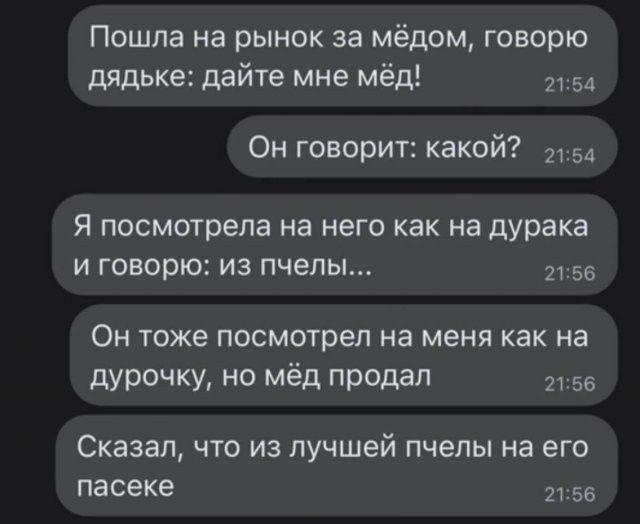Пошла на рынок за мёдом, говорю дядьке: дайте мне мёд! Он говорит: какой? Я посмотрела на него как на дурака и говорю: из пчелы... Он тоже посмотрел на меня как на дурочку, но мёд продал. Сказал, что из лучшей пчелы на его пасеке.