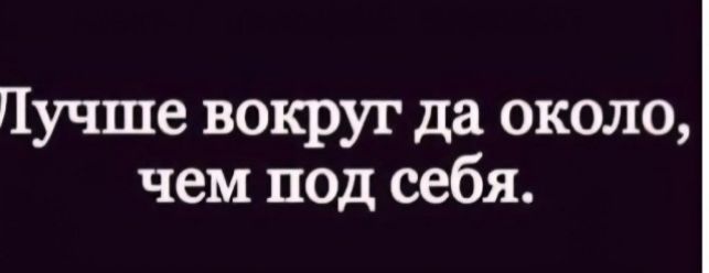 Лучше вокруг да около, чем под себя.