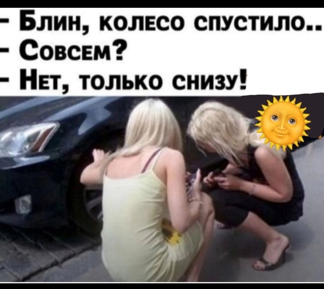 Блин, колесо спустило..\nСовсем?\nНет, только снизу!