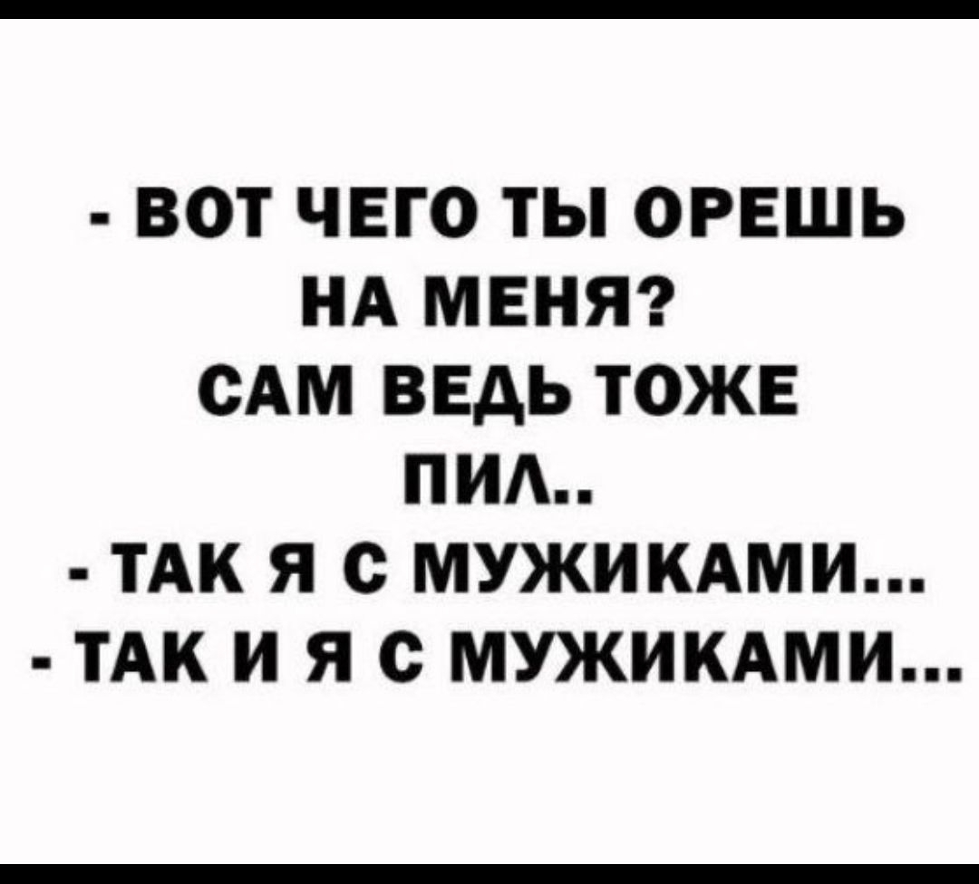  - ВОТ ЧЕГО ТЫ ОРЕШЬ НА МЕНЯ? САМ ВЕДЬ ТОЖЕ ПИЛ.. \n - ТАК Я С МУЖИКАМИ...\n - ТАК И Я С МУЖИКАМИ...