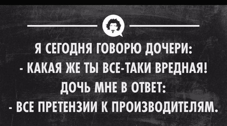 Я СЕГОДНЯ ГОВОРЮ ДОЧЕРИ КАКАЯ ЖЕ ТЫ ВСЕ ТАКИ ВРЕДНАЯ дОЧЬ МНЕ В ОТВЕТ ВСЕ ПРЕТЕНЗИИ К ПРОИЗВОДИТЕЛЯМ