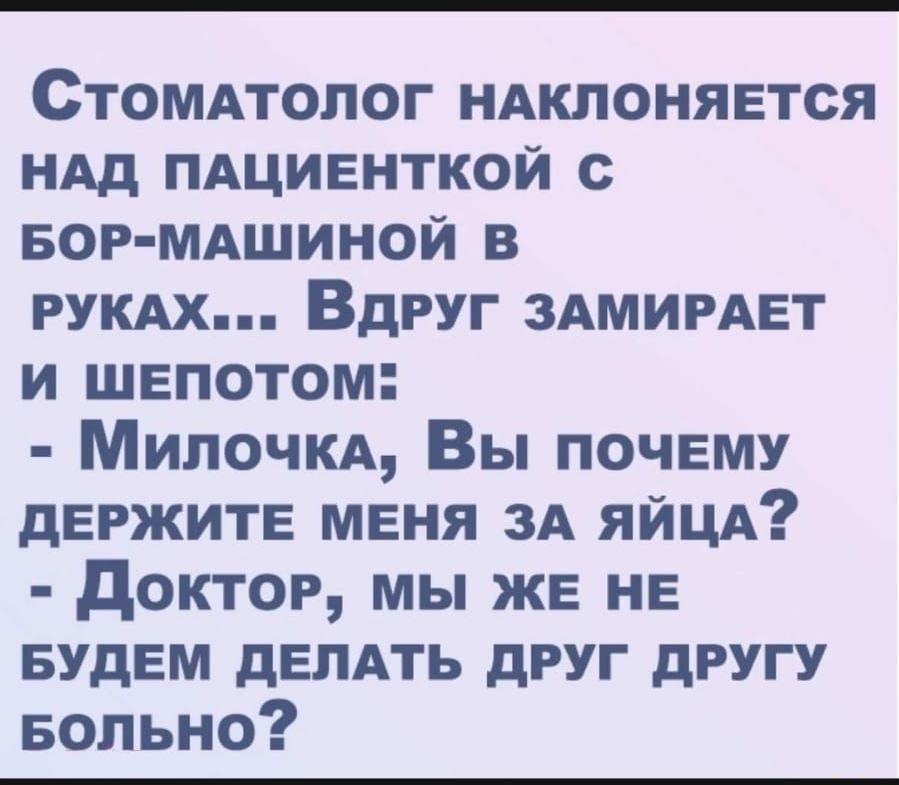 Стоммолог ндклоняется НАд пдциенткой с БОР МАШИНОЙ в РУКАХ Вдруг ЗАМИРАЕТ и шепотом Милочкд Вы почему держите меня ЗА ЯЙЦА доктор мы же не БУДЕМ делдть друг другу Больно