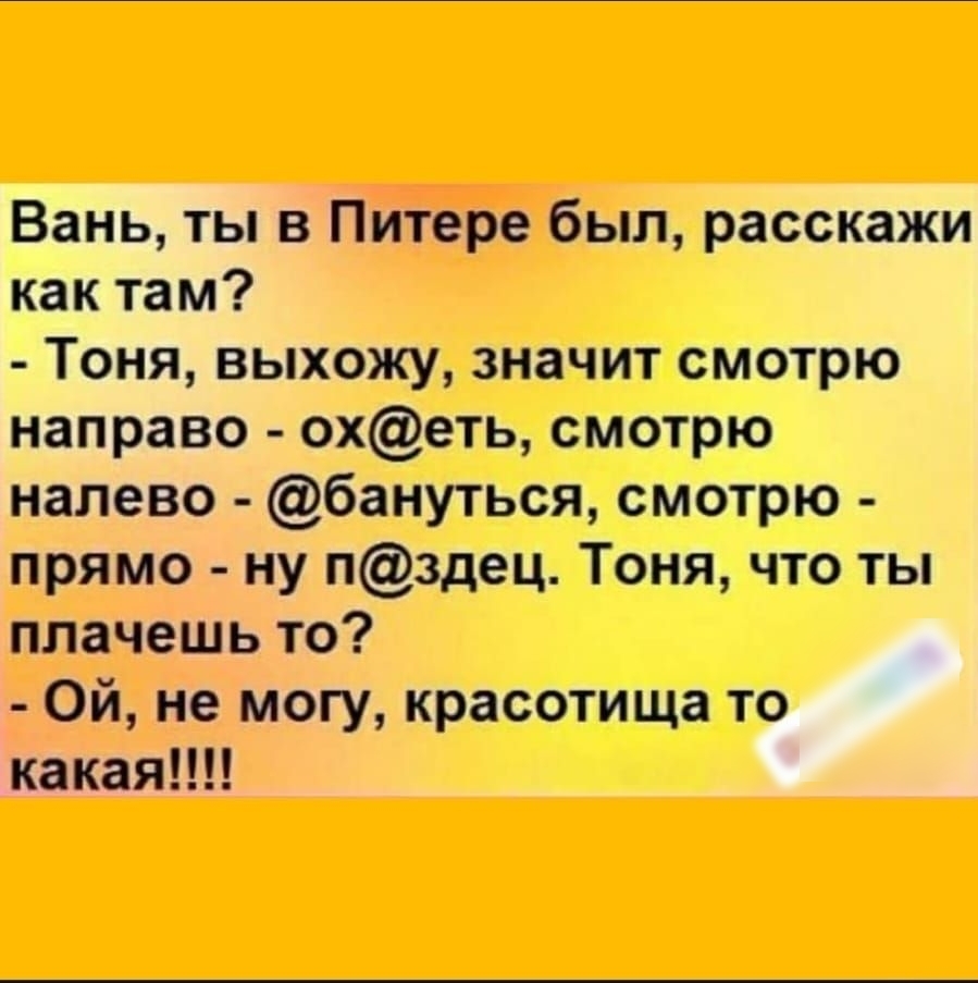 Вань ты в Питере был расскажи как там Тоня выхожу значит смотрю направо охеть смотрю налево бануться смотрю прямо ну пздец Тоня что ты плачешь то Ой не могу красотища то какая