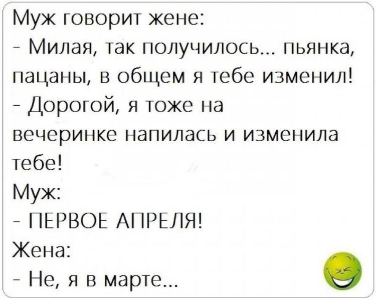 Муж говорит жене _ Милая так получилось пьянка пацаны в общем я тебе изменил Дорогой я тоже на вечеринке напилась и изменила тебе Муж _ ПЕРВОЕ АПРЕЛЯ Жена Не я в марте в