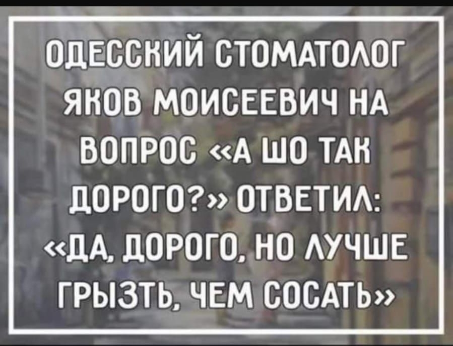 одесский стоммоюг янов моисвевич НА вопрос А шо ТАН дорога ОТВЕТИА дА дорого но АУЧШЕ грызть чвм СОСАТЬ