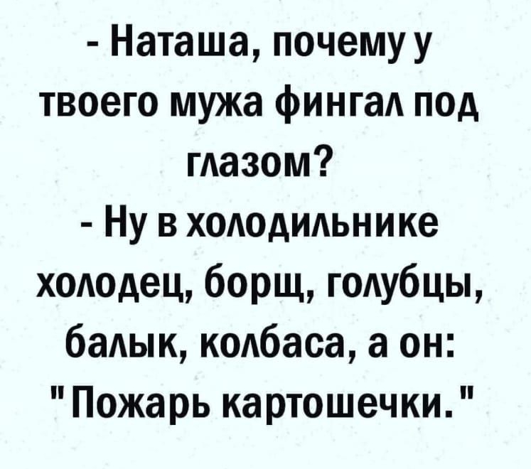 Наташа почему у твоего мужа фингал под глазом Ну в хододидьнике хододец борщ голубцы бадык кодбаса а он Пожарь картошечки