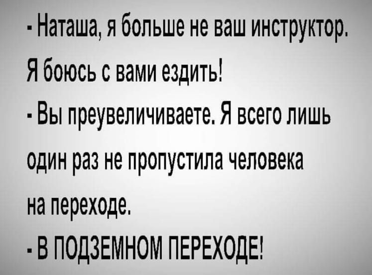 Наташа я больше не ваш инструктор Я боюсь с вами ездить Вы преувеличиваете Я всего лишь ОДИН раз не ПРОПУСТИЛЗ ЧЭЛОВВКЗ на переходе В ПОДЗЕМНОМ ПЕРЕХОДЕ