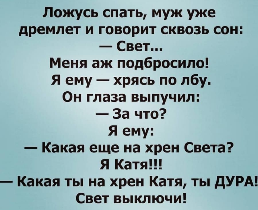 Ложусь спать муж уже дремлет и говорит сквозь сон Свет Меня аж подбросило Я ему хрясь по лбу Он глаза выпучил За что Я ему Какая еще на хрен Света Я Катя Какая ты на хрен Катя ты дУРА Свет выключи