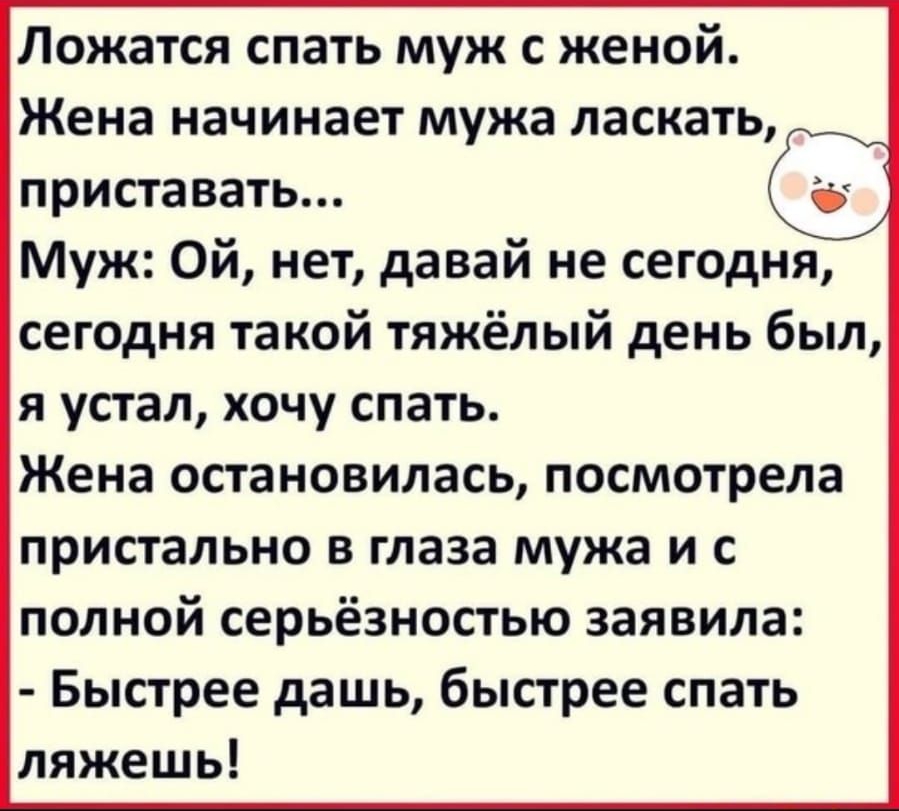 Ложатся спать муж с женой Жена начинает мужа ласкать приставать Муж Ой нет давай не сегодня сегодня такой тяжёлый день был я устал хочу спать Жена остановилась посмотрела пристально в глаза мужа и с полной серьёзностью заявила Быстрее дашь быстрее спать ляжешь