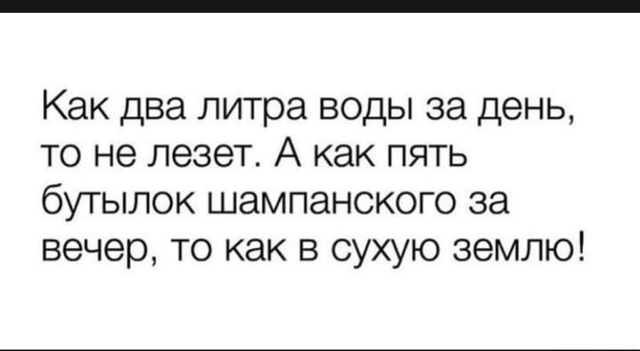 Как два литра воды за день то не лезет А как пять бутылок шампанского за вечер то как в сухую землю