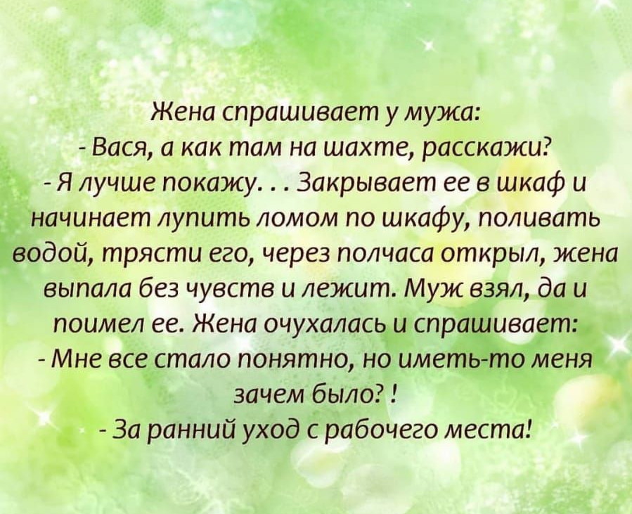 Ч Жена спрашивает у мужа Вася а как там на шахте расскажи р Я лучше покажу Закрывает ее в шкаф и начинает лупить ломом по шкафу поливать водой трясти его через полчаса открыл жена выпала без чувств и лежит Муж взял да и поимел ее Жена очухаласьи спрагуиваіеть Мне все стало понятно но иметьто меняй зачем было За ранний уход с рабочего места 1