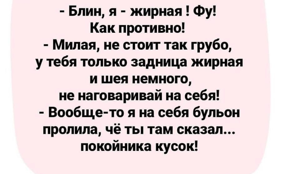 Блин я жирная Фу Как противно Милая не стоит так грубо у тебя только задница жирная и шея немного не наговаривай на себя Вообще то я на себя бульон пролила чё ты там сказал покойника кусок