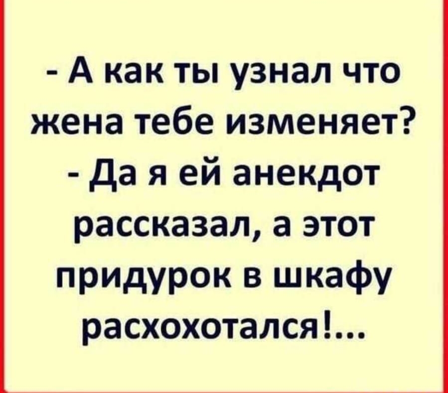 А как ты узнал что жена тебе изменяет Да я ей анекдот рассказал а этот придурок в шкафу расхохотался