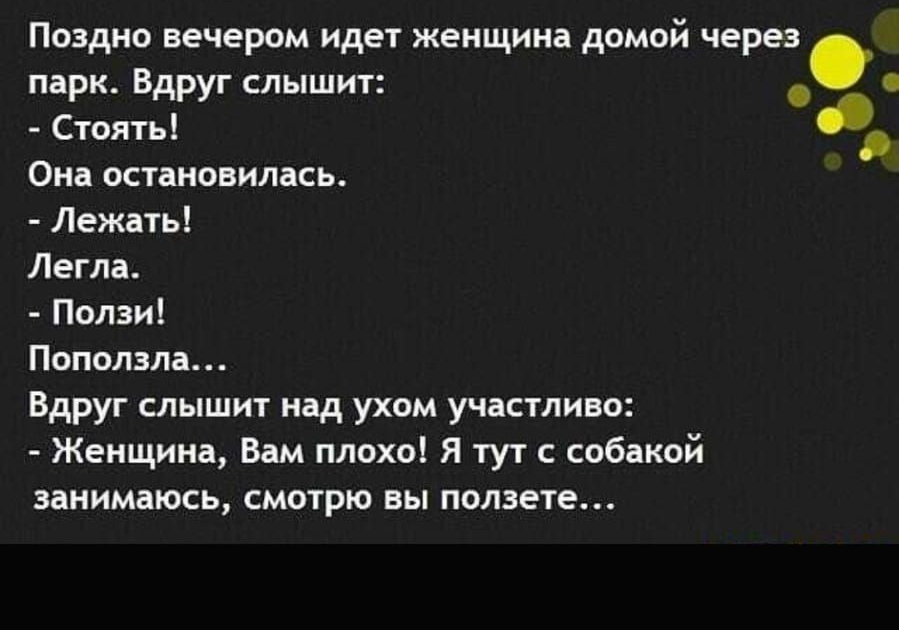 Парк. Вдруг слышит:    стоять! У она остановилась.  Лежать! Легла.  Ползи! Поползла... Вдруг слышит над ухом участливо:  женщина, вам плохо! Я тут с собакой занимаюсь, смотрю вы ползете... Поздно вечером идет женщина домой через .