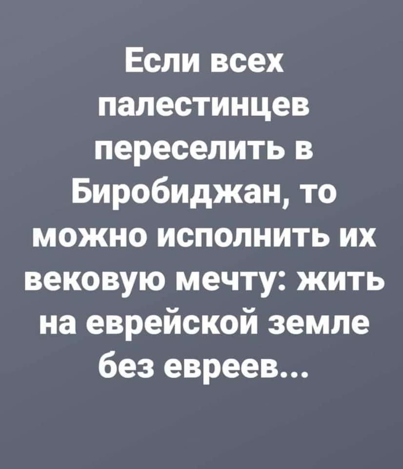 Если всех палестинцев переселить в Биробиджан то можно исполнить их вековую мечту жить на еврейской земле без евреев