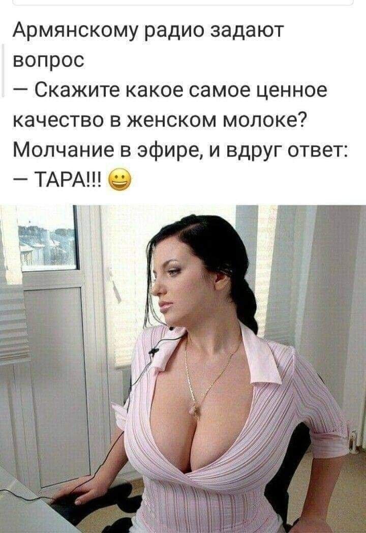 Армянскому радио задают вопрос Скажите какое самое ценное качество в женском молоке Молчание в эфире и вдруг ответ ТАРА а