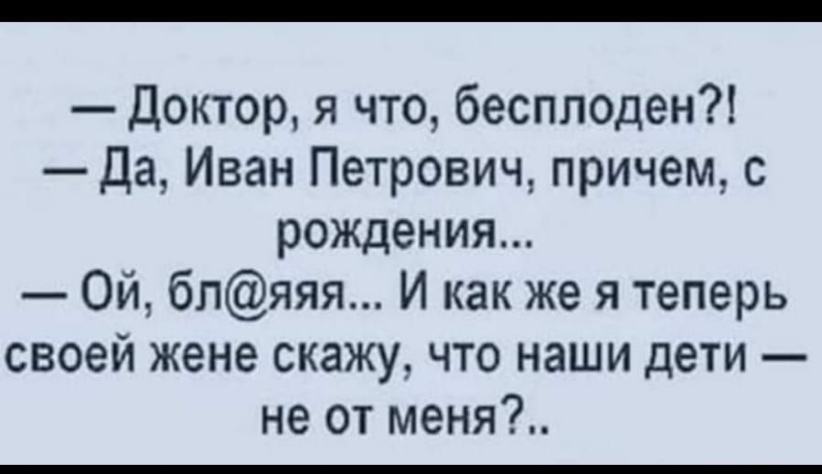 Доктор я что бесплоден Да Иван Петрович причем с рождения Ой бляяя И как же я теперь своей жене скажу что наши дети не от меня