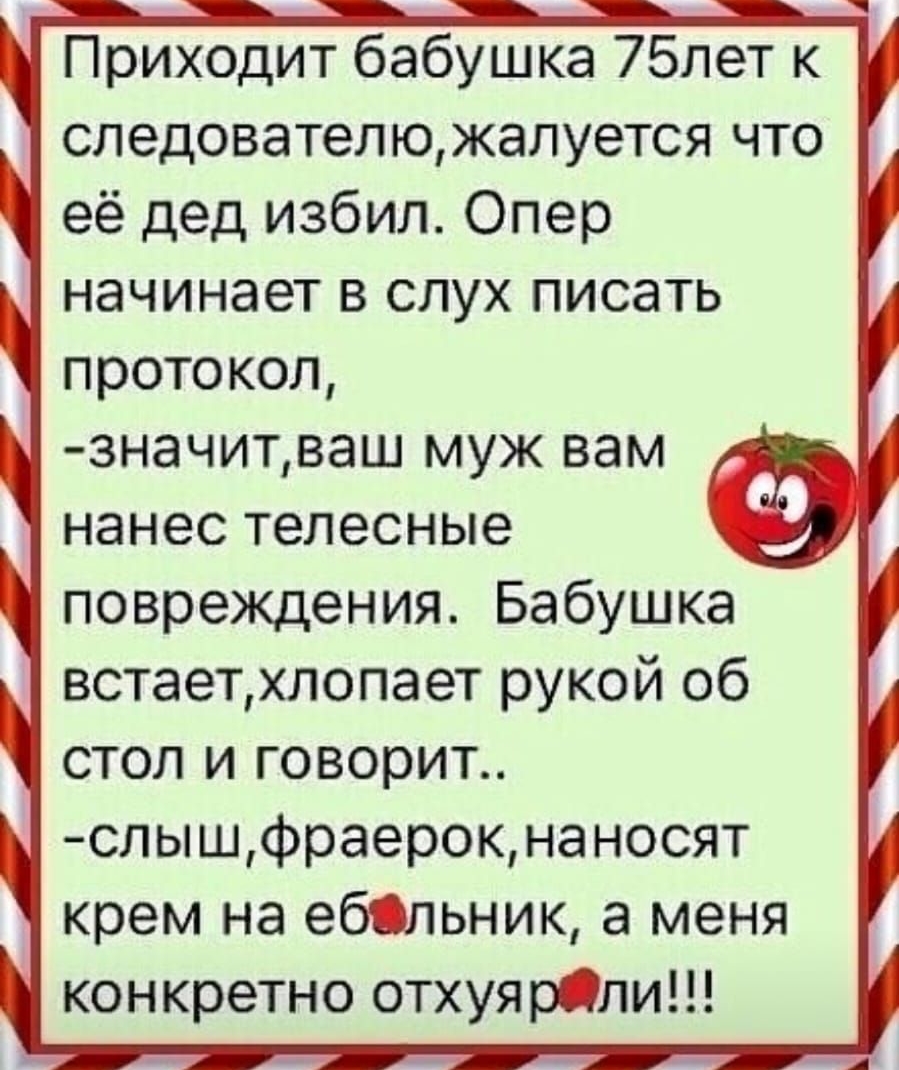 Приходит бабушка 75лет к следователюжалуется что её дед избил Опер начинает в слух писать протокол значитваш муж вам нанес телесные повреждения Бабушка встаетхлопает рукой об стол и говорит слышфраерокнаносят крем на ебльник а меня конкретно отхуярдли