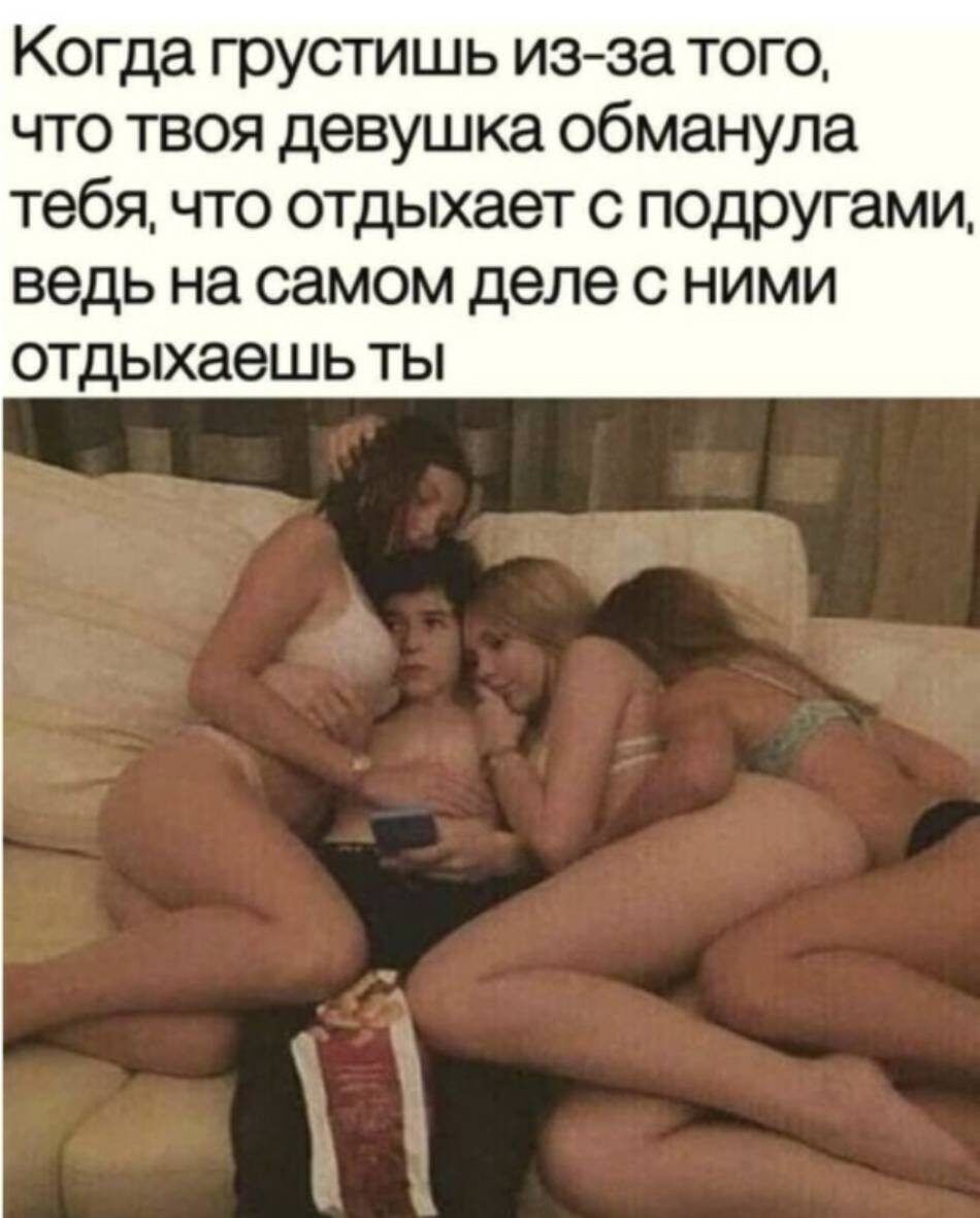 Когда грустишь из за того что твоя девушка обманула тебя что отдыхает с подругам и ведь на самом деле с ними отдыхаешь ты
