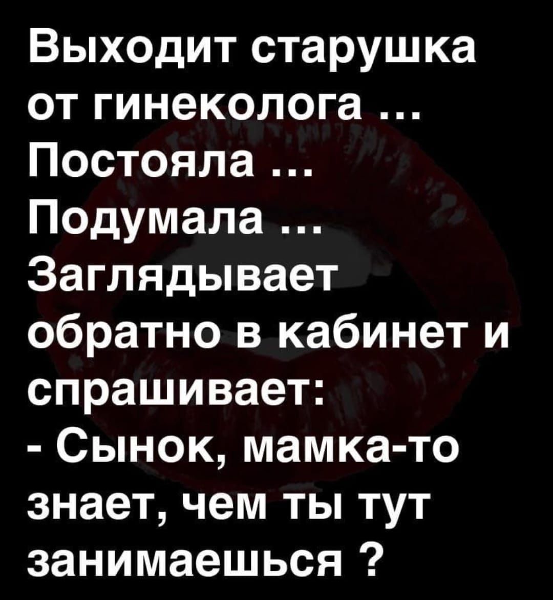 Выходит старушка от гинеколога Постояпа Подумапа Заглядывает обратно в кабинет и спрашивает Сынок мамка то знает чем ты тут занимаешься