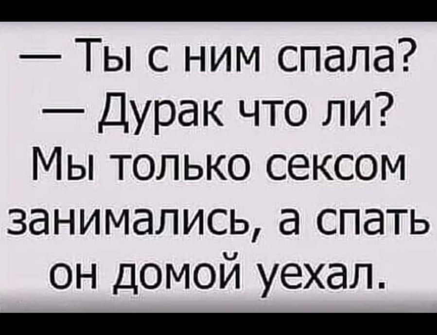 _ Ты с ним спала Дурак что ли Мы только сексом занимались а спать он домой уехал _