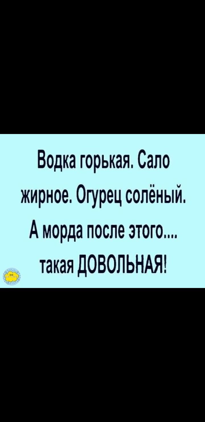 Водка горькая Сало жирное Огурец солёный А морда после этого такая ДОВОЛЬНАЯ О