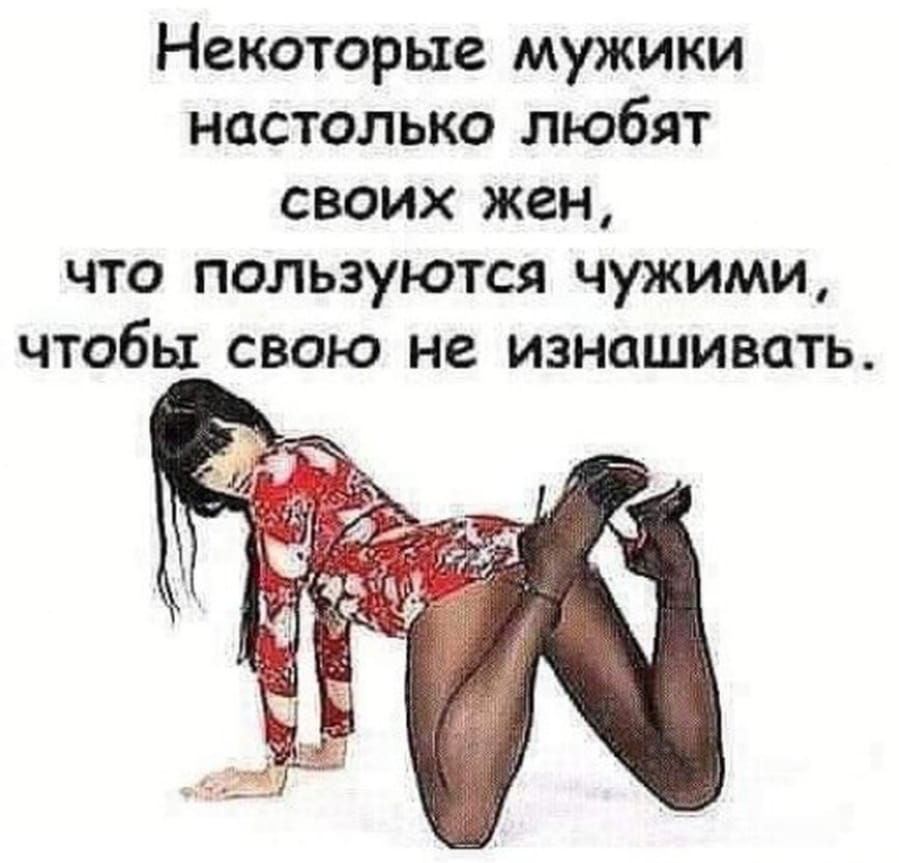 Некоторые мужики настолько любят своих жен что пользуются чужими чтобы свою не изнашивать