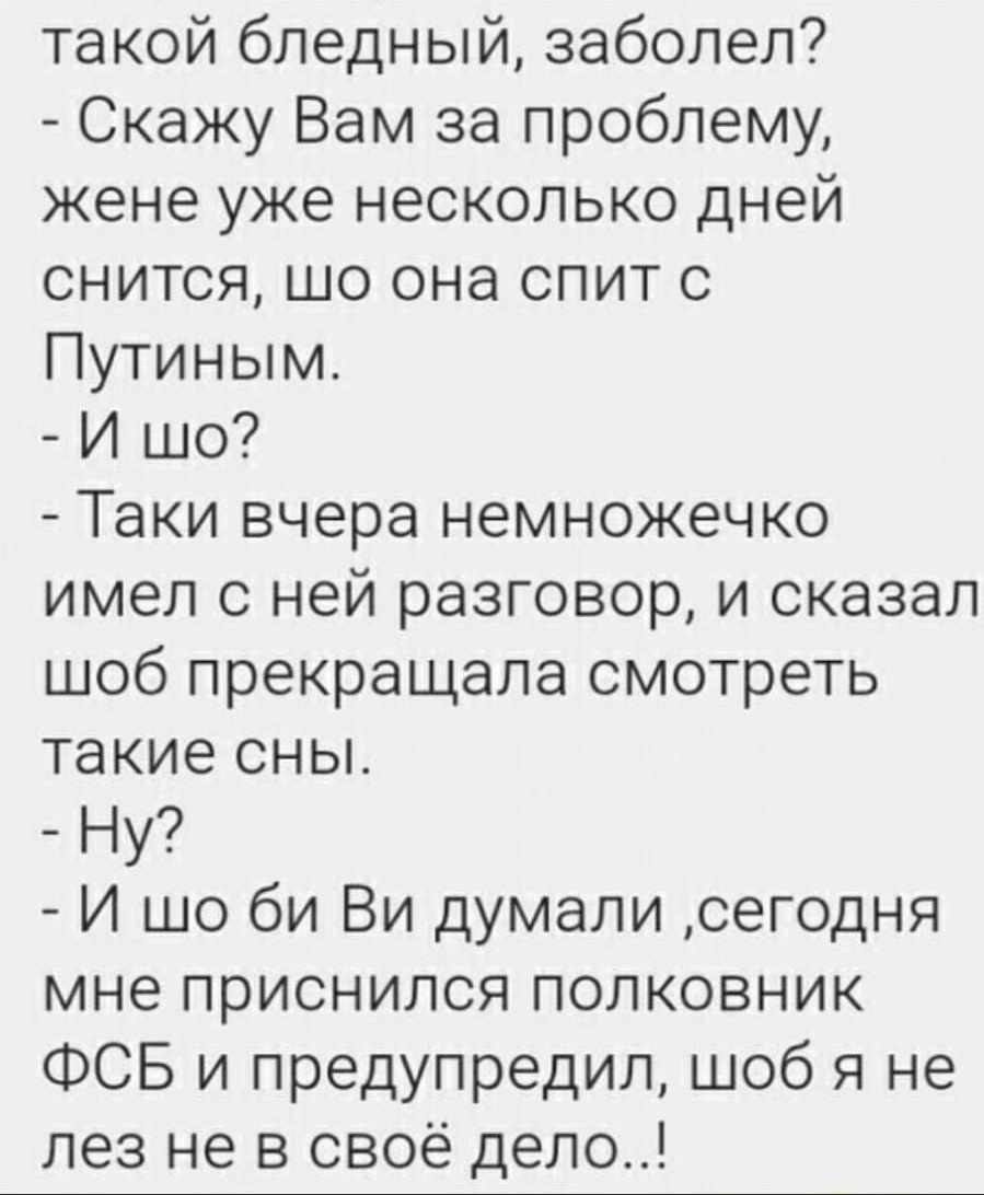 такой бледный заболел Скажу Вам за проблему жене уже несколько дней снится шо она спит с Путиным И шо Таки вчера немножечко имел с ней разговор и сказал шоб прекращала смотреть такие сны Ну И шо би Ви думали сегодня мне приснился полковник ФСБ и предупредил шоб я не лез не в своё дело