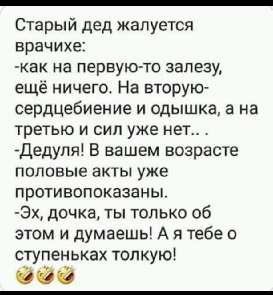 Старый дед жалуется врачихе как на первую то залезу ещё ничего На вторую сердцебиение и одышка а на третью и сил уже нет Дедуля В вашем возрасте половые акты уже противопоказаны Эх дочка ты только об этом и думаешь А я тебе о ступеньках толкую