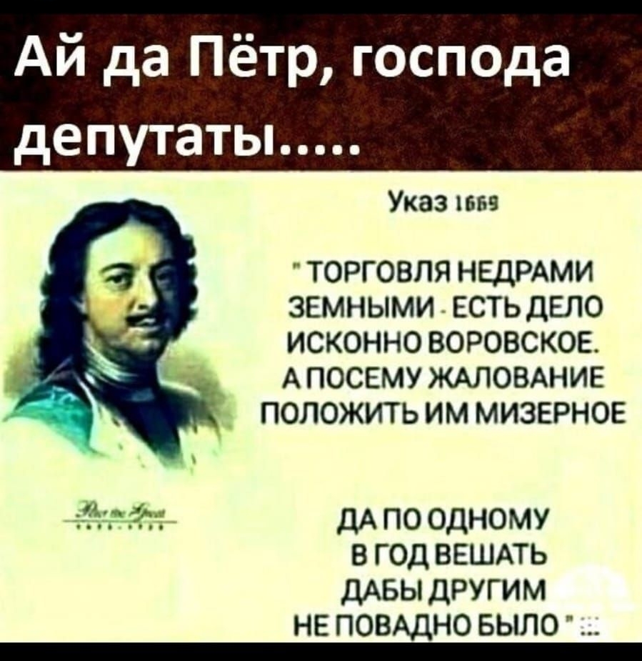 Ай да Пётр господа депутаты Указ к ТОРГОВЛЯ НЕДРАМИ ЗЕМНЫМИ ЕСТЬДЕЛО ИСКОННО ВОРОВСКОЕ А ПОСЕМУ ЖАЛОВАНИЕ ПОЛОЖИТЬ ИМ МИЗЕРНОЕ Ц 5 ДА ПО ОДНОМУ В ГОД ВЕШАТЬ ДАБЫ ДРУГИМ НЕ ПОВАДНО БЫЛО