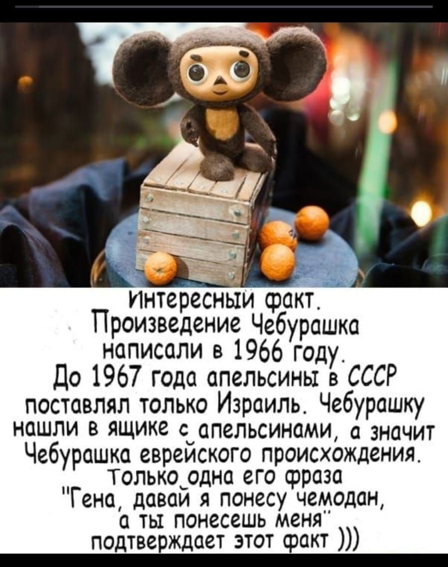 _ Интересным факт Произведение Чебурашка написали в 1966 году До 1967 года апельсины в СССР поставлял только Израиль Чебурашку нашли 8 ЯЩике с апельсинами а значит Чебурашка евреиского происхождения Т олько_одна его срраза Гена даваи я понесу чемодан а ты понесешь меня подтверждает этот факт