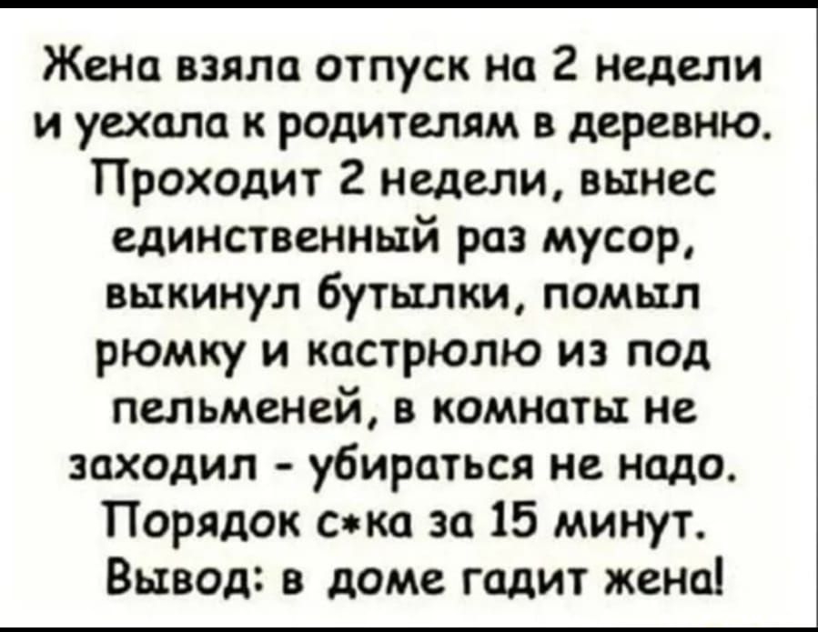 Жена взяла отпуск на 2 недели и уехала к родителям в деревню Проходит 2 недели вынес единственный раз мусор выкинул бутылки помыл рюмку и кастрюлю из под пельменей в комнаты не заходил убираться не надо Порядок скка за 15 минут Вывод в доме гадит жена