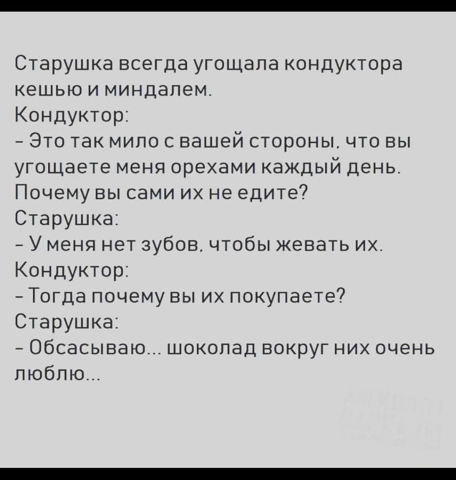 Старушка всегда угощапа кондуктора кешью и миндалем Кондуктор Это так мипо вашей стороны что вы угощаете меня орехами каждый день Почему вы сами их не едите Старушка У меня нет зубов чтобы жевать их Кондуктор Тогда почему вы их покупаете Старушка Обсасываю шоколад вокруг них очень люблю