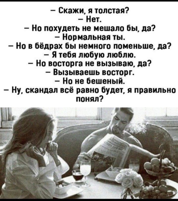 Скажи я толстая Нет Но похудеть не мешало бы да Нормальная ты Но в бёдрах бы немного поменьше да Я тебя любую люблю Но восторга не вызываю да Вызываешь восторг Но не бешеный Ну скандал всё равно будет я правильно понял