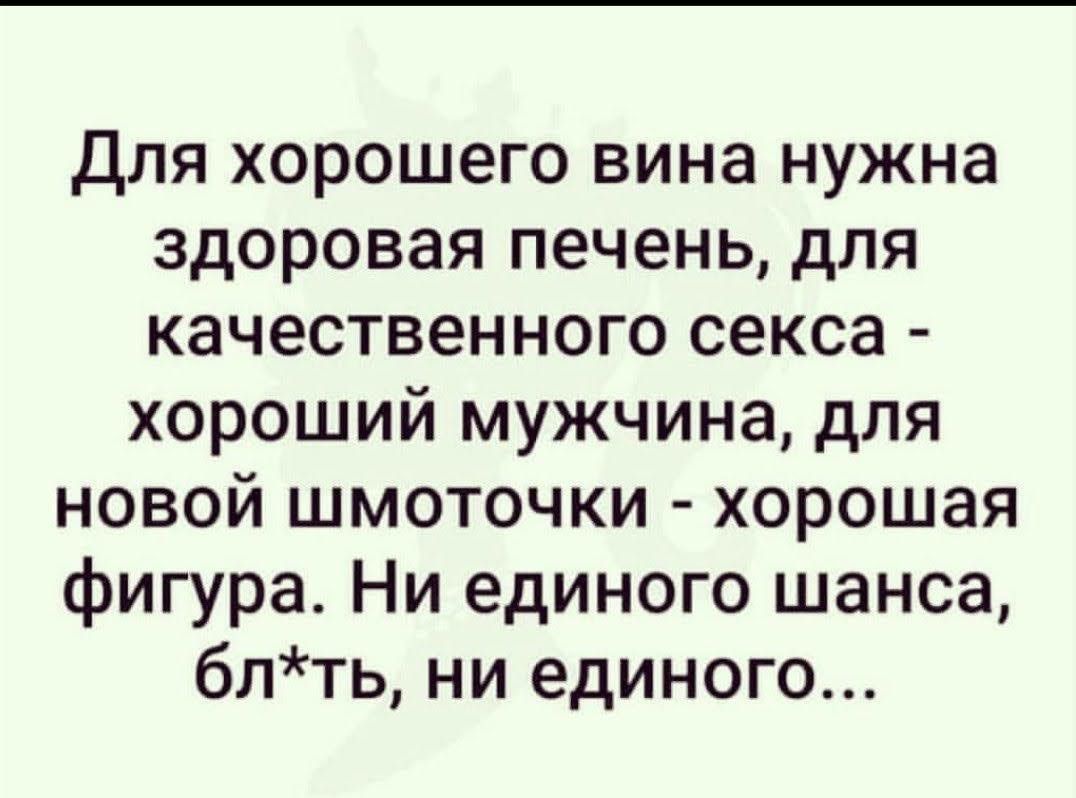 Для хорошего вина нужна здоровая печень для качественного секса хороший мужчина для новой шмоточки хорошая фигура Ни единого шанса блть ни единого