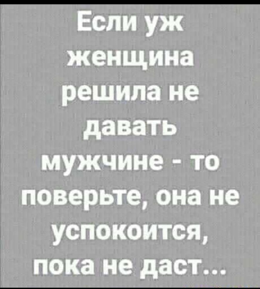 Если уж женщина решила не давать мужчине то поверьте она не успокоится пока не даст